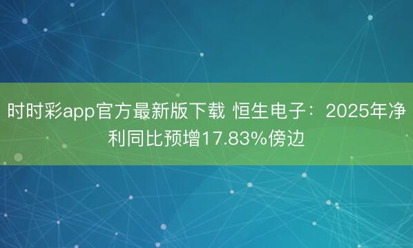 时时彩app官方最新版下载 恒生电子：2025年净利同比预增17.83%傍边