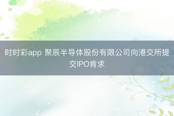 时时彩app 聚辰半导体股份有限公司向港交所提交IPO肯求