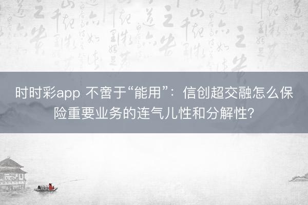 时时彩app 不啻于“能用”：信创超交融怎么保险重要业务的连气儿性和分解性？