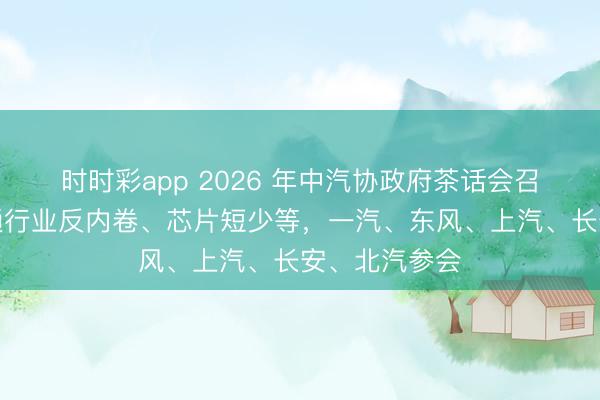 时时彩app 2026 年中汽协政府茶话会召开：要点沟通行业反内卷、芯片短少等，一汽、东风、上汽、长安、北汽参会