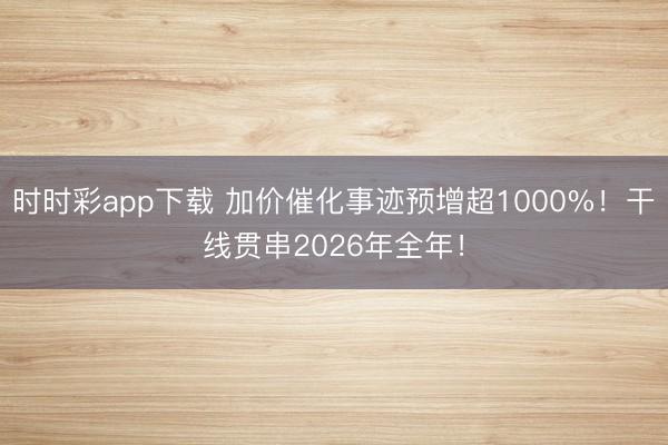 时时彩app下载 加价催化事迹预增超1000%！干线贯串2026年全年！