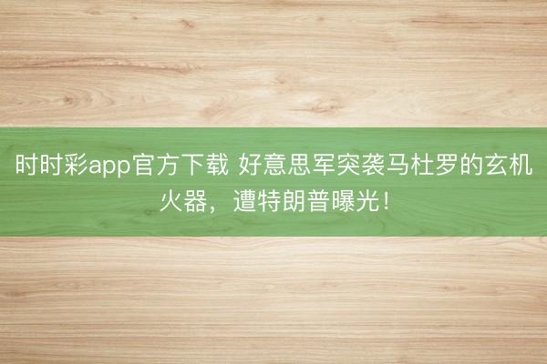 时时彩app官方下载 好意思军突袭马杜罗的玄机火器，遭特朗普曝光！