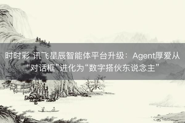 时时彩 讯飞星辰智能体平台升级：Agent厚爱从“对话框”进化为“数字搭伙东说念主”
