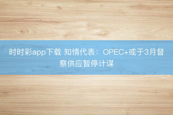 时时彩app下载 知情代表：OPEC+或于3月督察供应暂停计谋