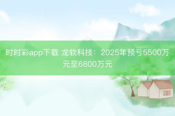 时时彩app下载 龙软科技：2025年预亏5500万元至6800万元
