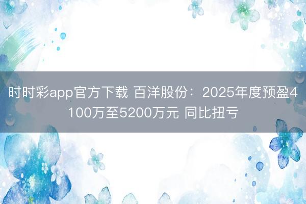 时时彩app官方下载 百洋股份：2025年度预盈4100万至5200万元 同比扭亏