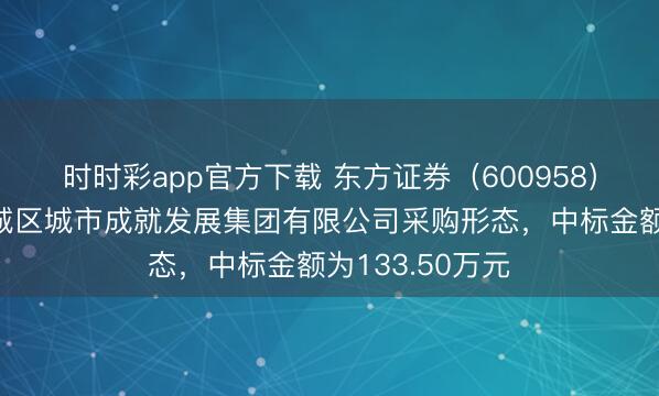 时时彩app官方下载 东方证券（600958）：中标杭州上城区城市成就发展集团有限公司采购形态，中标金额为133.50万元