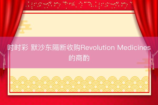 时时彩 默沙东隔断收购Revolution Medicines的商酌