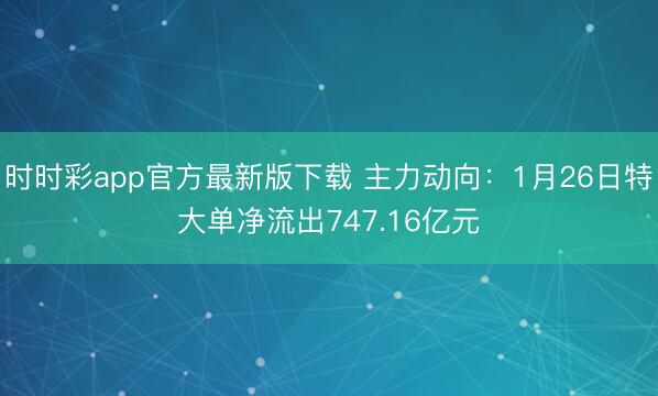 时时彩app官方最新版下载 主力动向：1月26日特大单净流出747.16亿元