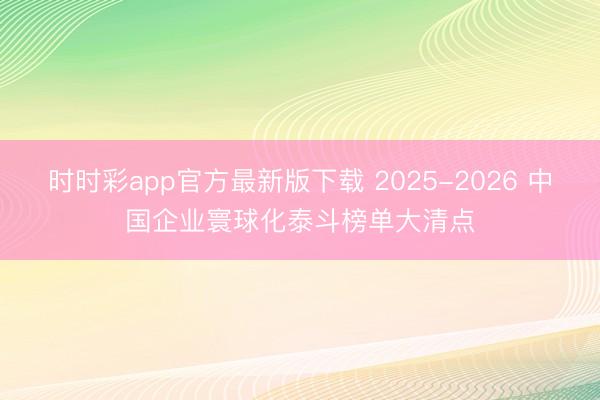 时时彩app官方最新版下载 2025-2026 中国企业寰球化泰斗榜单大清点
