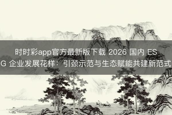 时时彩app官方最新版下载 2026 国内 ESG 企业发展花样：引颈示范与生态赋能共建新范式