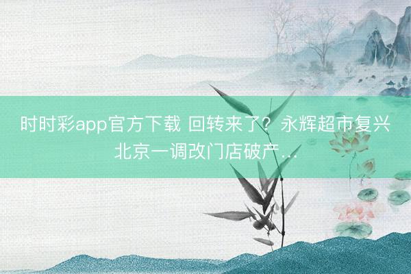 时时彩app官方下载 回转来了？永辉超市复兴北京一调改门店破产…