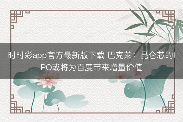 时时彩app官方最新版下载 巴克莱：昆仑芯的IPO或将为百度带来增量价值