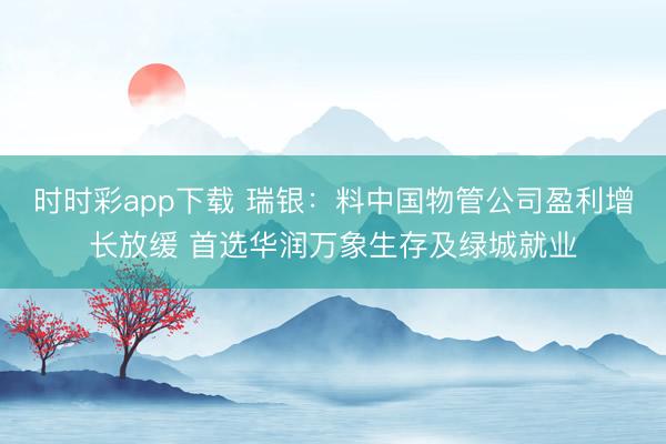 时时彩app下载 瑞银：料中国物管公司盈利增长放缓 首选华润万象生存及绿城就业