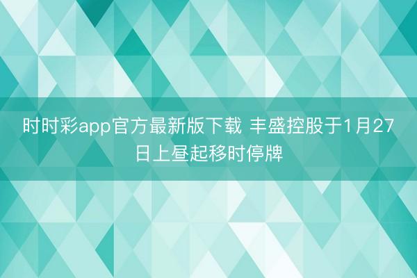 时时彩app官方最新版下载 丰盛控股于1月27日上昼起移时停牌