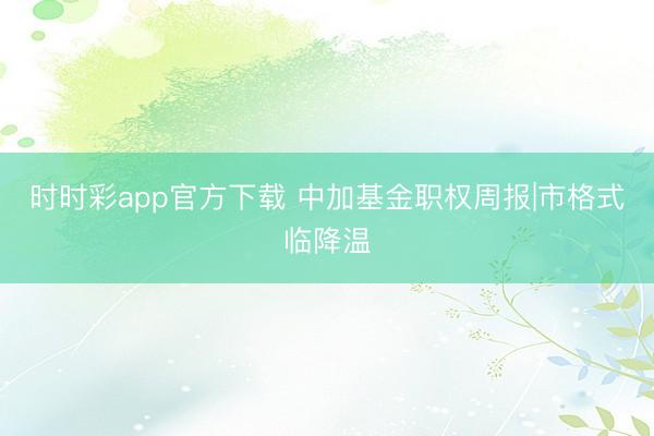 时时彩app官方下载 中加基金职权周报|市格式临降温