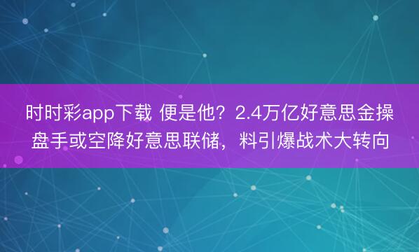 时时彩app下载 便是他？2.4万亿好意思金操盘手或空降好意思联储，料引爆战术大转向