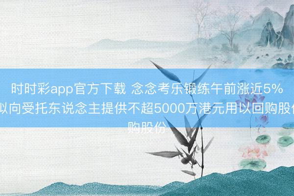 时时彩app官方下载 念念考乐锻练午前涨近5% 拟向受托东说念主提供不超5000万港元用以回购股份