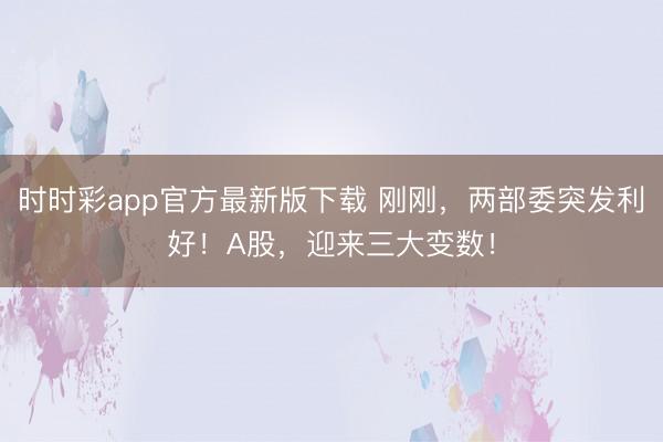 时时彩app官方最新版下载 刚刚，两部委突发利好！A股，迎来三大变数！