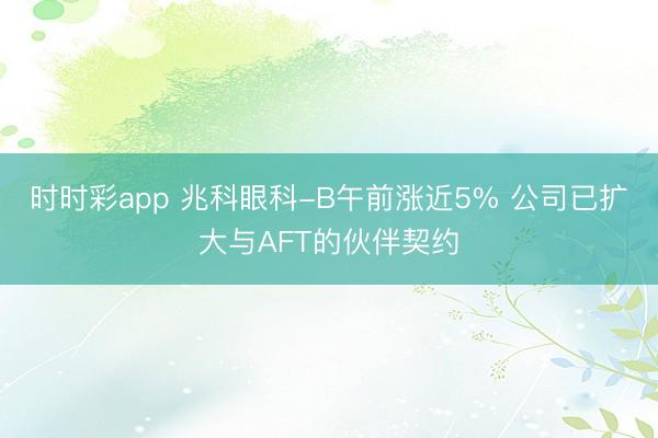 时时彩app 兆科眼科-B午前涨近5% 公司已扩大与AFT的伙伴契约