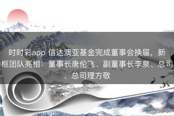 时时彩app 信达澳亚基金完成董事会换届，新一届中枢团队亮相：董事长唐伦飞、副董事长李泉、总司理方敬