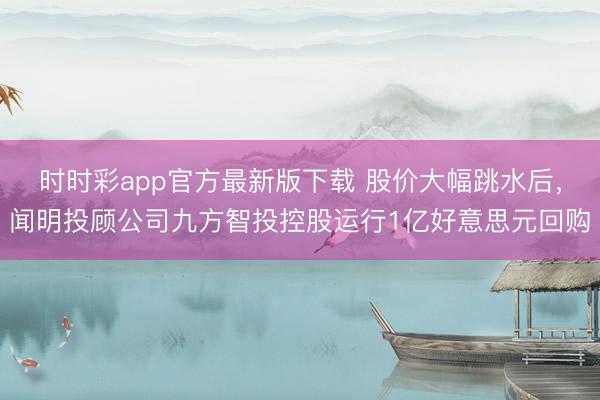 时时彩app官方最新版下载 股价大幅跳水后，闻明投顾公司九方智投控股运行1亿好意思元回购