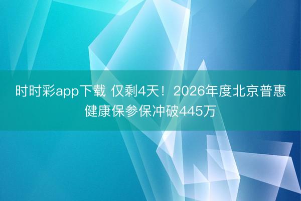 时时彩app下载 仅剩4天！2026年度北京普惠健康保参保冲破445万