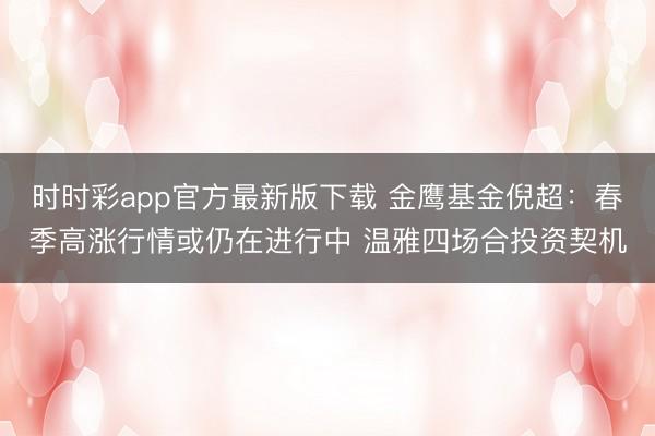 时时彩app官方最新版下载 金鹰基金倪超：春季高涨行情或仍在进行中 温雅四场合投资契机
