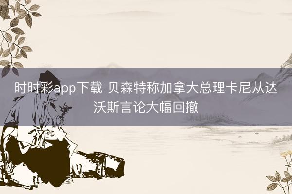 时时彩app下载 贝森特称加拿大总理卡尼从达沃斯言论大幅回撤
