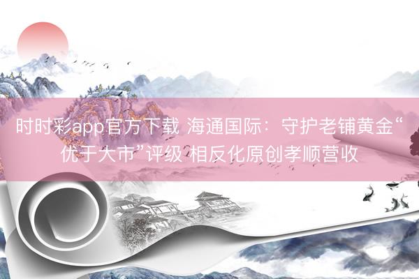 时时彩app官方下载 海通国际：守护老铺黄金“优于大市”评级 相反化原创孝顺营收