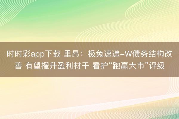 时时彩app下载 里昂:极兔速递-W债务结构改善 有望擢升盈利材干 看护“跑赢大市”评级