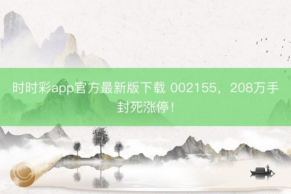 时时彩app官方最新版下载 002155，208万手封死涨停！