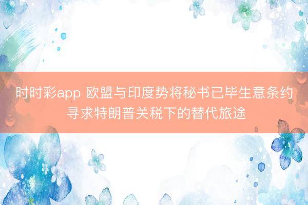 时时彩app 欧盟与印度势将秘书已毕生意条约 寻求特朗普关税下的替代旅途