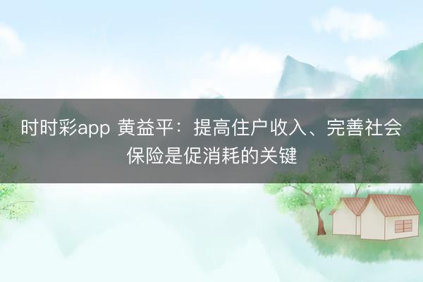 时时彩app 黄益平：提高住户收入、完善社会保险是促消耗的关键