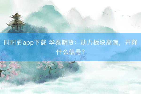 时时彩app下载 华泰期货：动力板块高潮，开释什么信号？