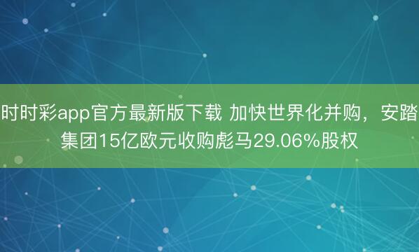 时时彩app官方最新版下载 加快世界化并购，安踏集团15亿欧元收购彪马29.06%股权