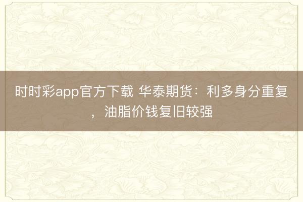 时时彩app官方下载 华泰期货：利多身分重复，油脂价钱复旧较强