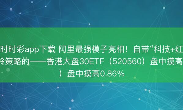 时时彩app下载 阿里最强模子亮相！自带“科技+红利”哑铃策略的——香港大盘30ETF（520560）盘中摸高0.86%