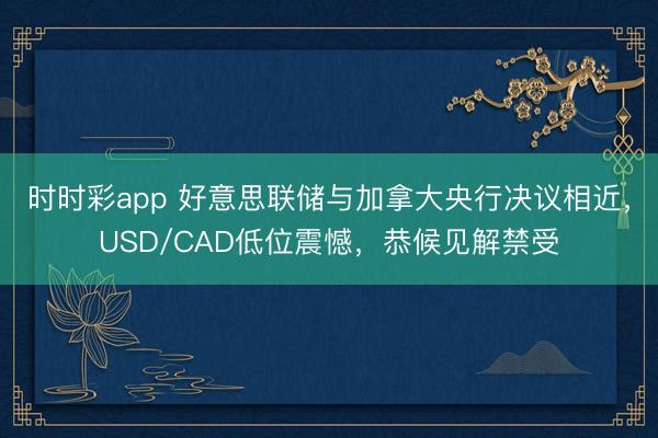 时时彩app 好意思联储与加拿大央行决议相近，USD/CAD低位震憾，恭候见解禁受