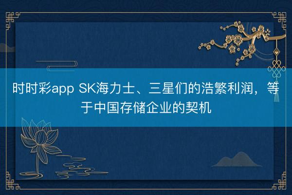 时时彩app SK海力士、三星们的浩繁利润，等于中国存储企业的契机