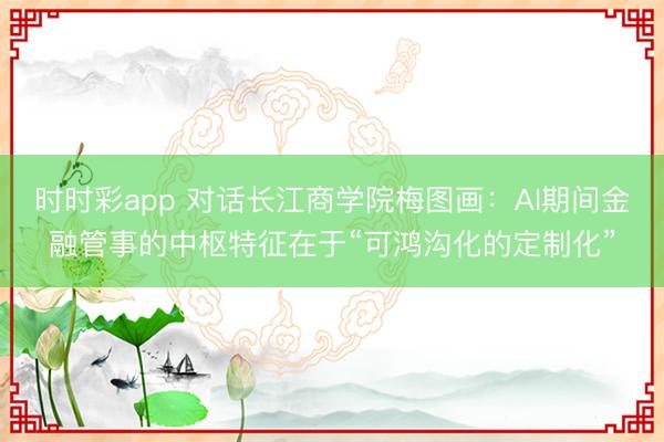 时时彩app 对话长江商学院梅图画：AI期间金融管事的中枢特征在于“可鸿沟化的定制化”
