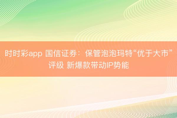 时时彩app 国信证券：保管泡泡玛特“优于大市”评级 新爆款带动IP势能