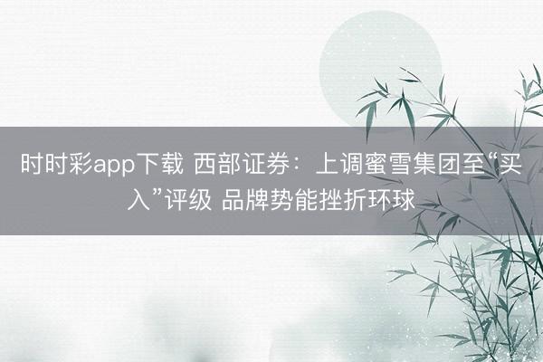 时时彩app下载 西部证券：上调蜜雪集团至“买入”评级 品牌势能挫折环球