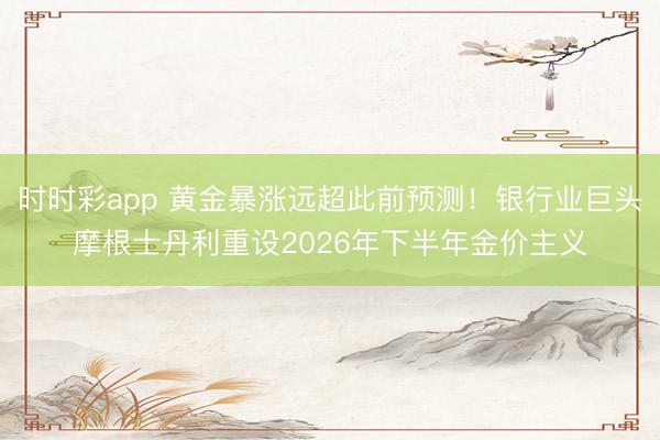 时时彩app 黄金暴涨远超此前预测！银行业巨头摩根士丹利重设2026年下半年金价主义