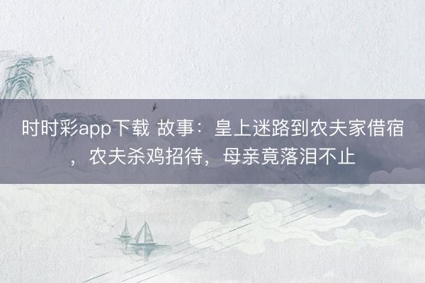 时时彩app下载 故事：皇上迷路到农夫家借宿，农夫杀鸡招待，母亲竟落泪不止