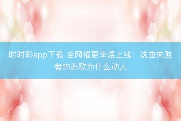 时时彩app下载 全网催更李煜上线：这曲失败者的悲歌为什么动人