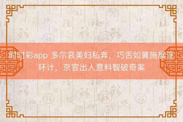 时时彩app 多尔衮美妇私奔，巧舌如簧施展连环计，京官出人意料智破奇案