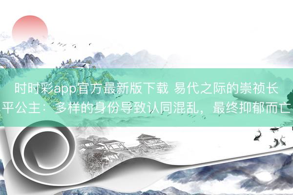 时时彩app官方最新版下载 易代之际的崇祯长平公主：多样的身份导致认同混乱，最终抑郁而亡