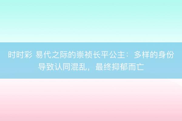 时时彩 易代之际的崇祯长平公主：多样的身份导致认同混乱，最终抑郁而亡