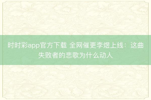 时时彩app官方下载 全网催更李煜上线：这曲失败者的悲歌为什么动人